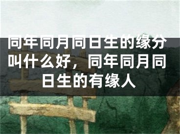 同年同月同日生的缘分叫什么好，同年同月同日生的有缘人