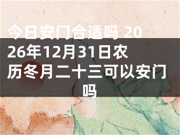 今日安门合适吗 2026年12月31日农历冬月二十三可以安门吗