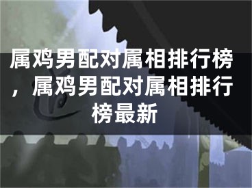 属鸡男配对属相排行榜，属鸡男配对属相排行榜最新