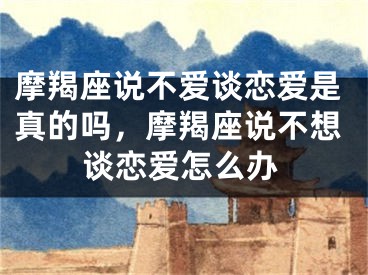 摩羯座说不爱谈恋爱是真的吗，摩羯座说不想谈恋爱怎么办