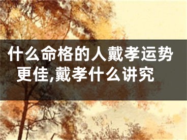什么命格的人戴孝运势更佳,戴孝什么讲究