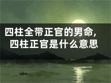 四柱全带正官的男命,四柱正官是什么意思