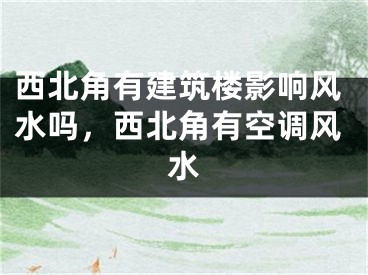 西北角有建筑楼影响风水吗，西北角有空调风水