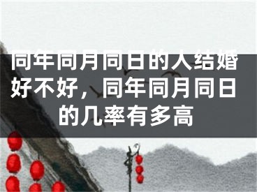 同年同月同日的人结婚好不好，同年同月同日的几率有多高