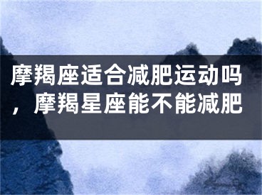 摩羯座适合减肥运动吗，摩羯星座能不能减肥