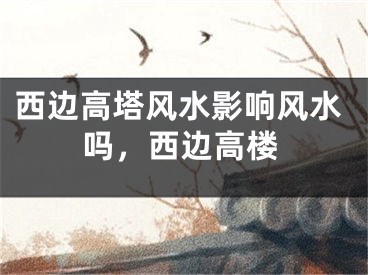 西边高塔风水影响风水吗,西边高楼