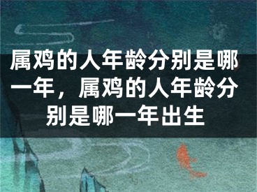 属鸡的人年龄分别是哪一年，属鸡的人年龄分别是哪一年出生