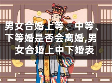 男女合婚上等、中等、下等婚是否会离婚,男女合婚上中下婚表