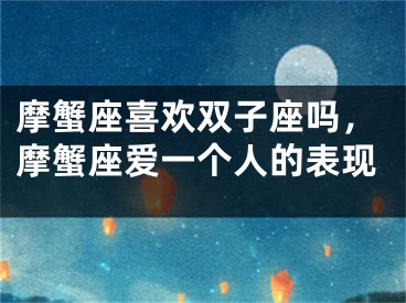 摩蟹座喜欢双子座吗,摩蟹座爱一个人的表现