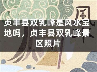 贞丰县双乳峰是风水宝地吗,贞丰县双乳峰景区照片
