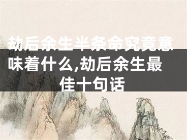劫后余生半条命究竟意味着什么,劫后余生最佳十句话