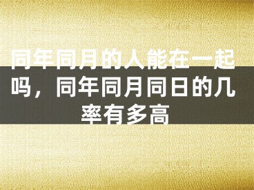 同年同月的人能在一起吗，同年同月同日的几率有多高