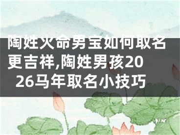 陶姓火命男宝如何取名更吉祥,陶姓男孩2026马年取名小技巧
