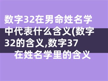数字32在男命姓名学中代表什么含义(数字32的含义,数字37在姓名学里的含义