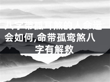 八字带孤耳煞的人命运会如何,命带孤鸾煞八字有解救