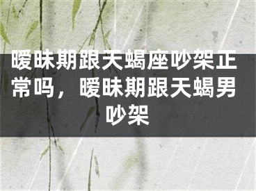 暧昧期跟天蝎座吵架正常吗，暧昧期跟天蝎男吵架