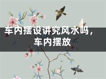 车内摆设讲究风水吗，车内摆放