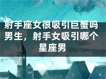 射手座女很吸引巨蟹吗男生，射手女吸引哪个星座男