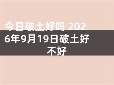 今日破土好吗 2026年9月19日破土好不好
