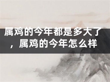 属鸡的今年都是多大了,属鸡的今年怎么样
