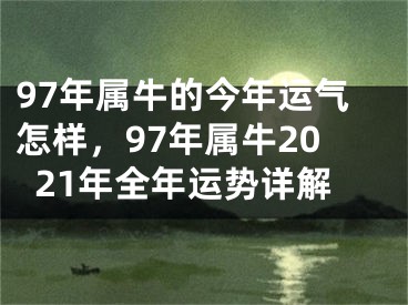 97年属牛的今年运气怎样，97年属牛2021年全年运势详解