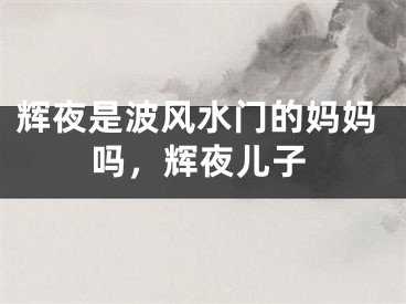 辉夜是波风水门的妈妈吗，辉夜儿子