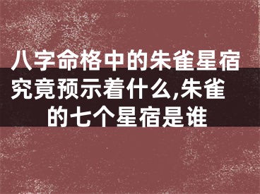 八字命格中的朱雀星宿究竟预示着什么,朱雀的七个星宿是谁