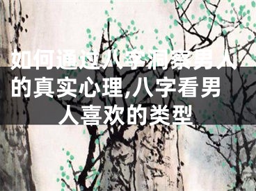 如何通过八字洞察男人的真实心理,八字看男人喜欢的类型