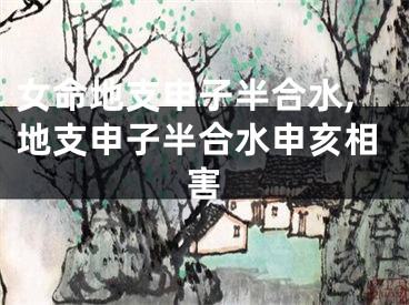 女命地支申子半合水,地支申子半合水申亥相害