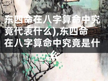 东四命在八字算命中究竟代表什么),东四命在八字算命中究竟是什么