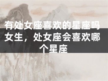 有处女座喜欢的星座吗女生，处女座会喜欢哪个星座
