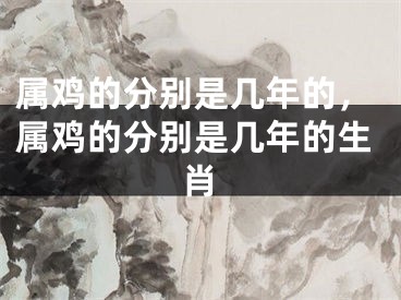 属鸡的分别是几年的，属鸡的分别是几年的生肖