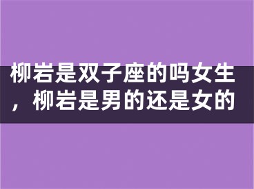 柳岩是双子座的吗女生，柳岩是男的还是女的