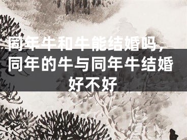 同年牛和牛能结婚吗，同年的牛与同年牛结婚好不好