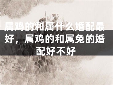 属鸡的和属什么婚配最好,属鸡的和属兔的婚配好不好
