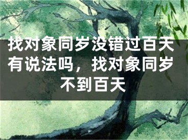 找对象同岁没错过百天有说法吗，找对象同岁不到百天