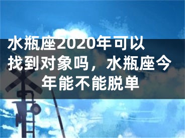 水瓶座2020年可以找到对象吗,水瓶座今年能不能脱单