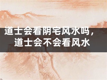 道士会看阴宅风水吗，道士会不会看风水