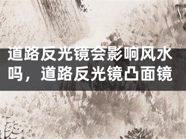 道路反光镜会影响风水吗，道路反光镜凸面镜