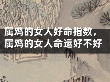 属鸡的女人好命指数,属鸡的女人命运好不好