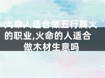 火命人适合做五行属火的职业,火命的人适合做木材生意吗