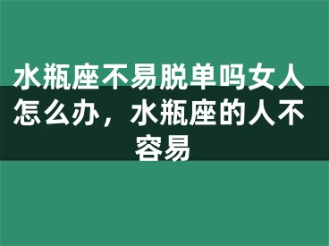 水瓶座不易脱单吗女人怎么办，水瓶座的人不容易