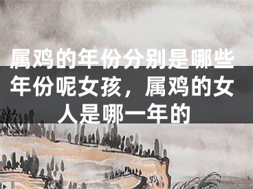属鸡的年份分别是哪些年份呢女孩，属鸡的女人是哪一年的