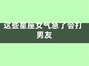 这些星座女气急了会打男友