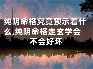 纯阴命格究竟预示着什么,纯阴命格走玄学会不会好坏