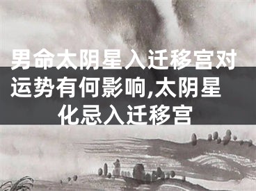 男命太阴星入迁移宫对运势有何影响,太阴星化忌入迁移宫