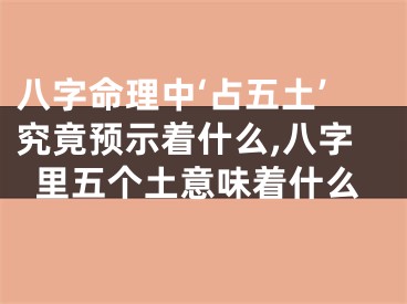 八字命理中‘占五土’究竟预示着什么,八字里五个土意味着什么