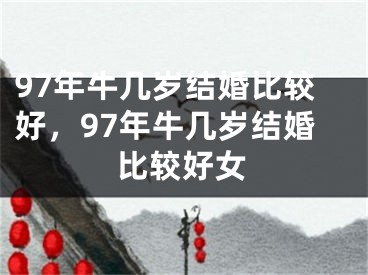 97年牛几岁结婚比较好,97年牛几岁结婚比较好女