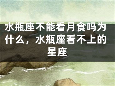 水瓶座不能看月食吗为什么，水瓶座看不上的星座