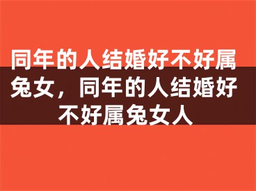 同年的人结婚好不好属兔女,同年的人结婚好不好属兔女人
